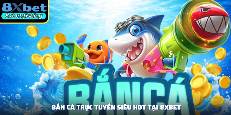 Bắn cá trực tuyến siêu hot tại 8XBET