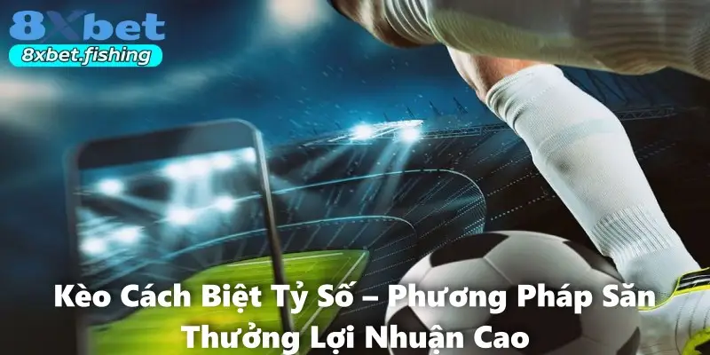 Kèo Cách Biệt Tỷ Số – Phương Pháp Săn Thưởng Lợi Nhuận Cao