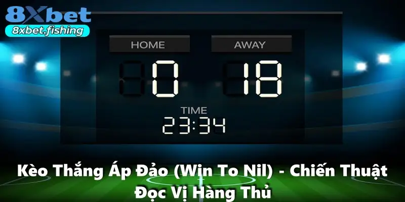 Kèo Thắng Áp Đảo (Win To Nil) - Chiến Thuật Đọc Vị Hàng Thủ