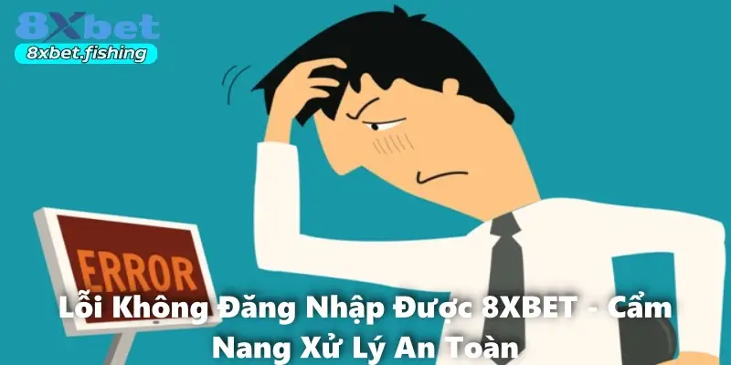Lỗi Không Đăng Nhập Được 8XBET Và Cẩm Nang Xử Lý An Toàn