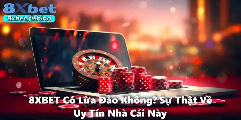 8XBET Có Lừa Đảo Không? Sự Thật Về Uy Tín Nhà Cái Này