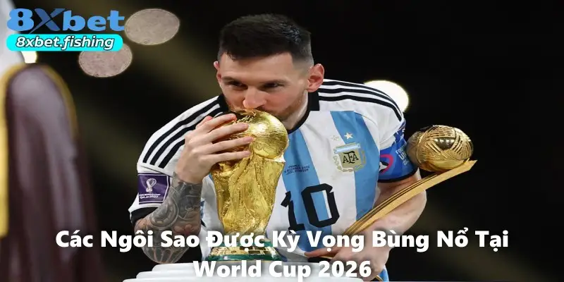 Các Ngôi Sao Được Kỳ Vọng Bùng Nổ Tại World Cup 2026