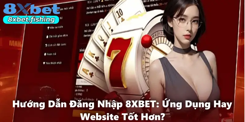 Hướng Dẫn Đăng Nhập 8XBET: Ứng Dụng Hay Website Tốt Hơn?