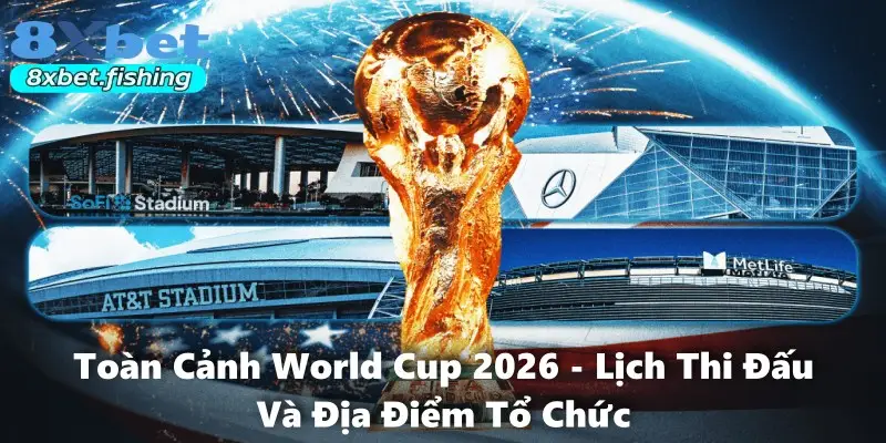 Toàn Cảnh World Cup 2026 - Lịch Thi Đấu Và Địa Điểm Tổ Chức