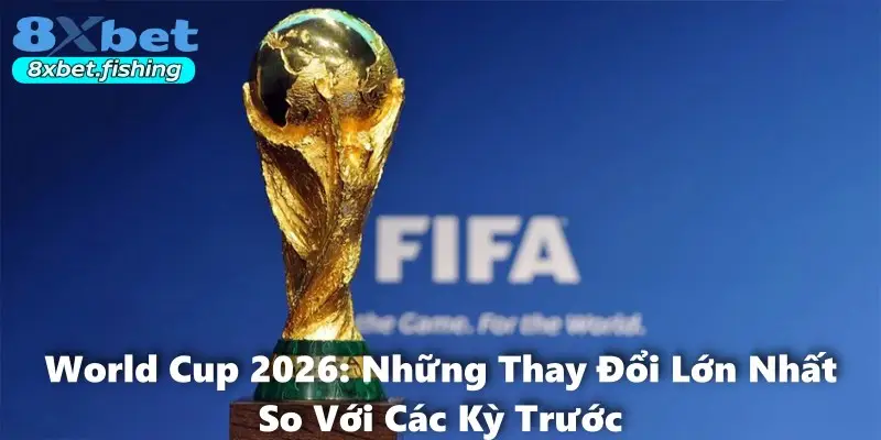 World Cup 2026: Những Thay Đổi Lớn Nhất So Với Các Kỳ Trước